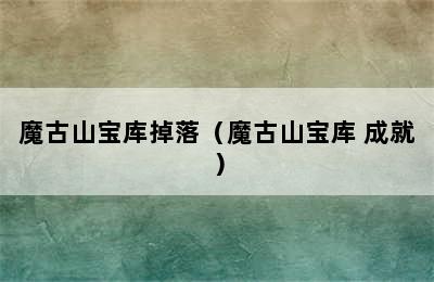 魔古山宝库掉落（魔古山宝库 成就）